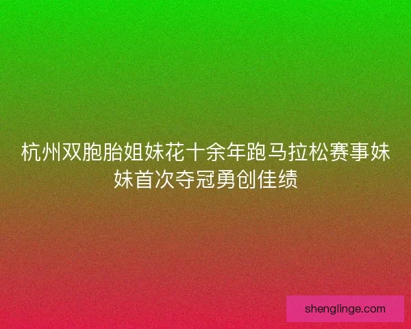 杭州双胞胎姐妹花十余年跑马拉松赛事妹妹首次夺冠勇创佳绩