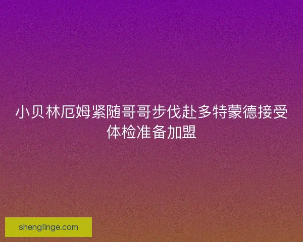 小贝林厄姆紧随哥哥步伐赴多特蒙德接受体检准备加盟
