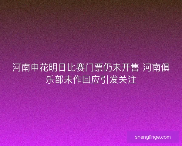 河南申花明日比赛门票仍未开售 河南俱乐部未作回应引发关注