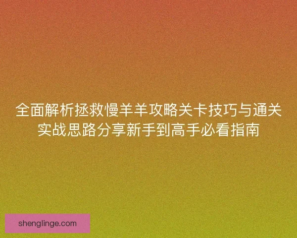 全面解析拯救慢羊羊攻略关卡技巧与通关实战思路分享新手到高手必看指南