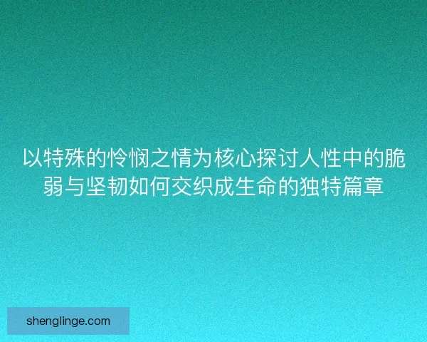 以特殊的怜悯之情为核心探讨人性中的脆弱与坚韧如何交织成生命的独特篇章