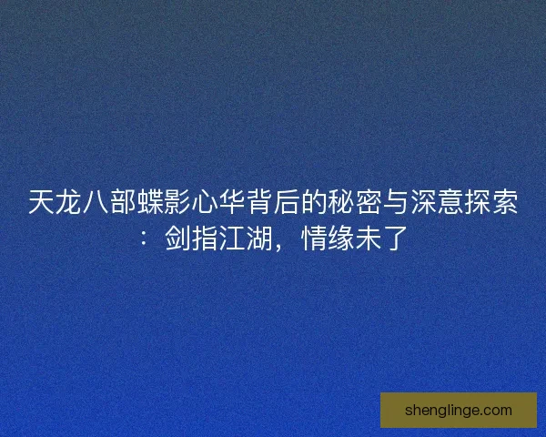 天龙八部蝶影心华背后的秘密与深意探索：剑指江湖，情缘未了