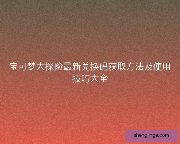 宝可梦大探险最新兑换码获取方法及使用技巧大全