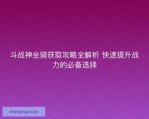 斗战神坐骑获取攻略全解析 快速提升战力的必备选择