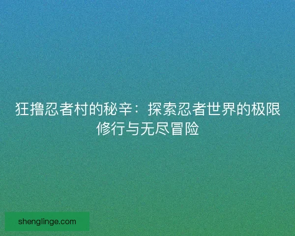 狂撸忍者村的秘辛：探索忍者世界的极限修行与无尽冒险