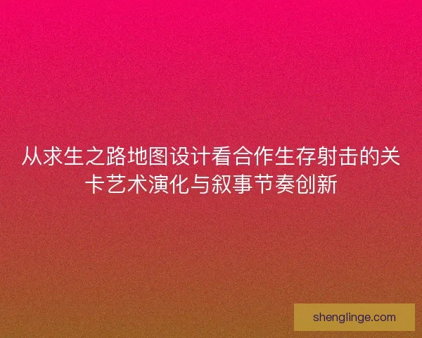 从求生之路地图设计看合作生存射击的关卡艺术演化与叙事节奏创新