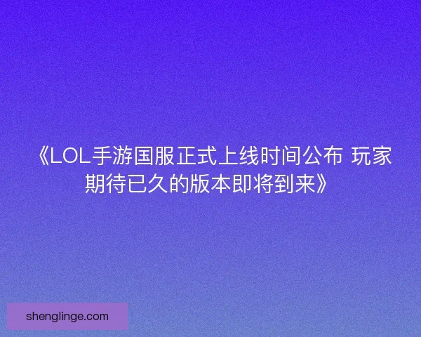 《LOL手游国服正式上线时间公布 玩家期待已久的版本即将到来》