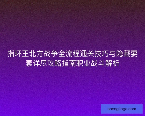 指环王北方战争全流程通关技巧与隐藏要素详尽攻略指南职业战斗解析