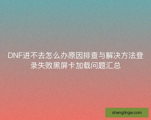 DNF进不去怎么办原因排查与解决方法登录失败黑屏卡加载问题汇总