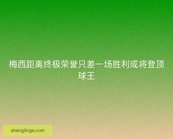 梅西距离终极荣誉只差一场胜利或将登顶球王
