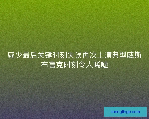 威少最后关键时刻失误再次上演典型威斯布鲁克时刻令人唏嘘