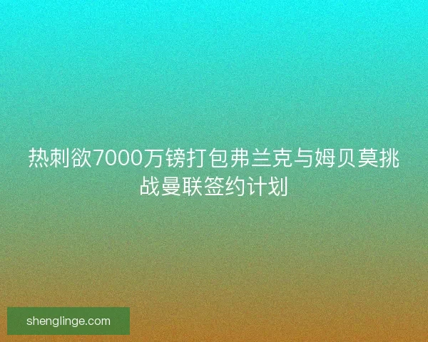 热刺欲7000万镑打包弗兰克与姆贝莫挑战曼联签约计划
