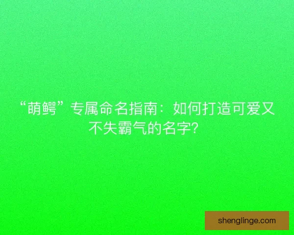 “萌鳄” 专属命名指南：如何打造可爱又不失霸气的名字？