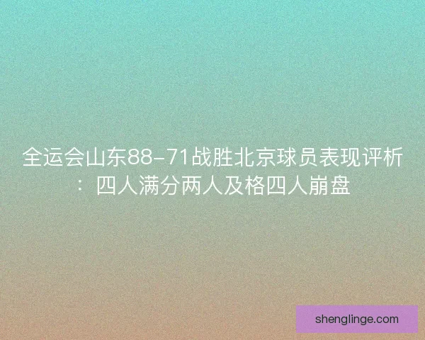 全运会山东88-71战胜北京球员表现评析：四人满分两人及格四人崩盘