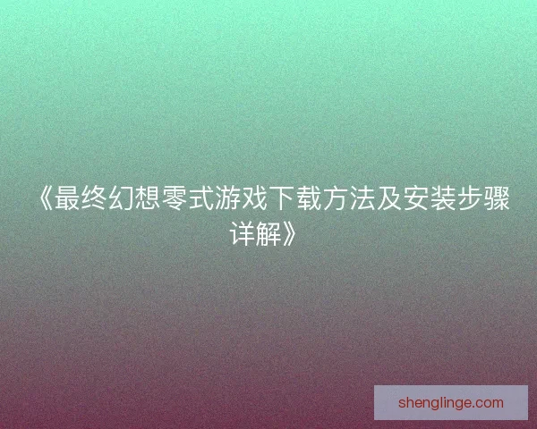 《最终幻想零式游戏下载方法及安装步骤详解》